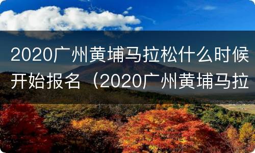 2020广州黄埔马拉松什么时候开始报名（2020广州黄埔马拉松什么时候开始报名参加）