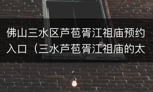 佛山三水区芦苞胥江祖庙预约入口（三水芦苞胥江祖庙的太婆坟）