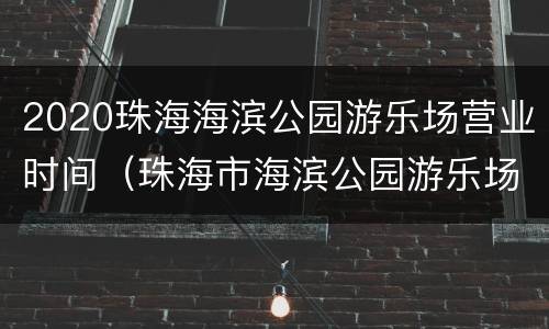 2020珠海海滨公园游乐场营业时间（珠海市海滨公园游乐场）