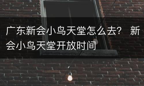广东新会小鸟天堂怎么去？ 新会小鸟天堂开放时间