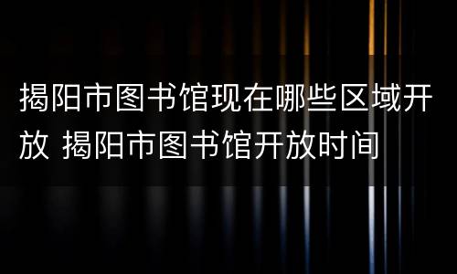 揭阳市图书馆现在哪些区域开放 揭阳市图书馆开放时间