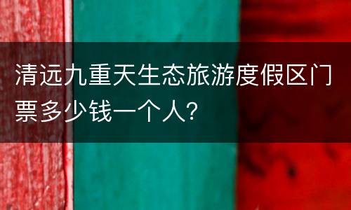 清远九重天生态旅游度假区门票多少钱一个人？