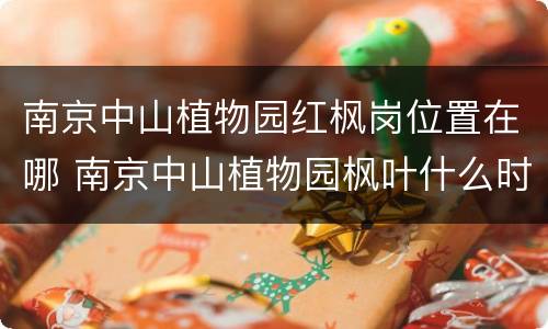 南京中山植物园红枫岗位置在哪 南京中山植物园枫叶什么时候红