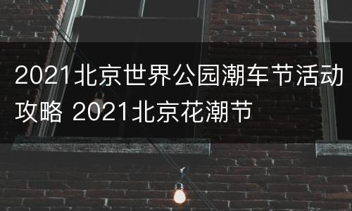 2021北京世界公园潮车节活动攻略 2021北京花潮节