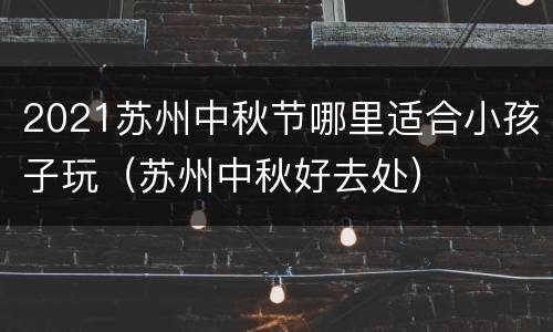 2021苏州中秋节哪里适合小孩子玩（苏州中秋好去处）