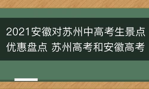2021安徽对苏州中高考生景点优惠盘点 苏州高考和安徽高考