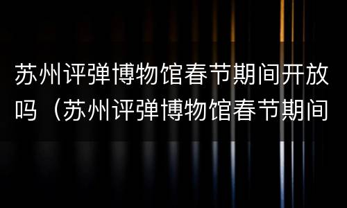 苏州评弹博物馆春节期间开放吗（苏州评弹博物馆春节期间开放吗今天）