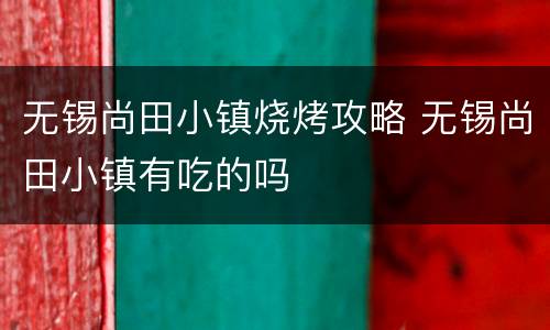 无锡尚田小镇烧烤攻略 无锡尚田小镇有吃的吗