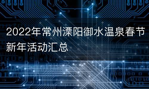 2022年常州溧阳御水温泉春节新年活动汇总