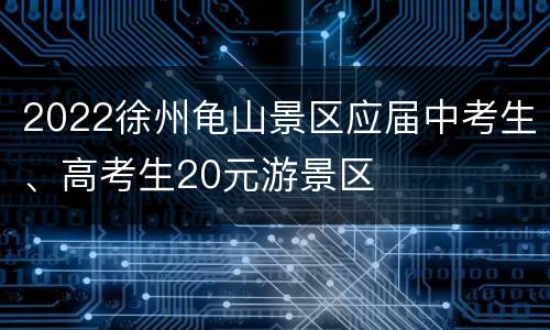 2022徐州龟山景区应届中考生、高考生20元游景区