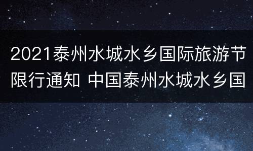 2021泰州水城水乡国际旅游节限行通知 中国泰州水城水乡国际旅游节