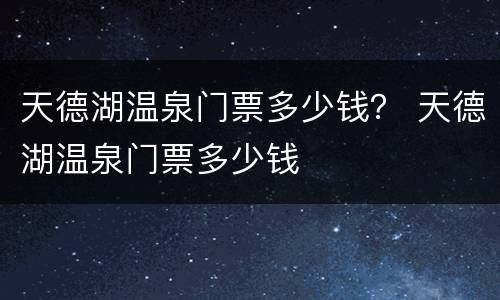 天德湖温泉门票多少钱？ 天德湖温泉门票多少钱