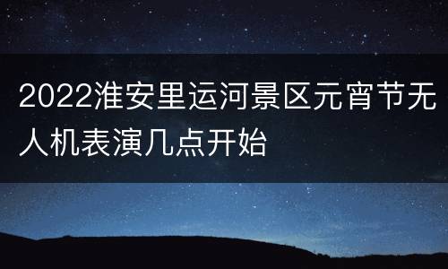 2022淮安里运河景区元宵节无人机表演几点开始