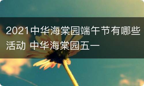 2021中华海棠园端午节有哪些活动 中华海棠园五一