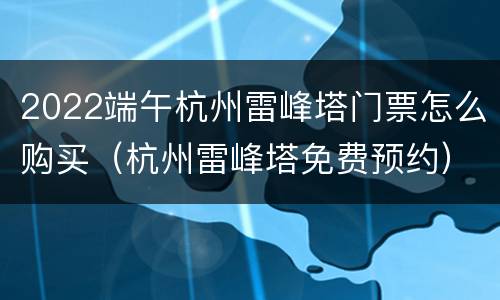 2022端午杭州雷峰塔门票怎么购买（杭州雷峰塔免费预约）