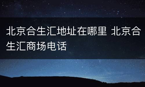 北京合生汇地址在哪里 北京合生汇商场电话