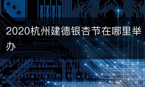 2020杭州建德银杏节在哪里举办