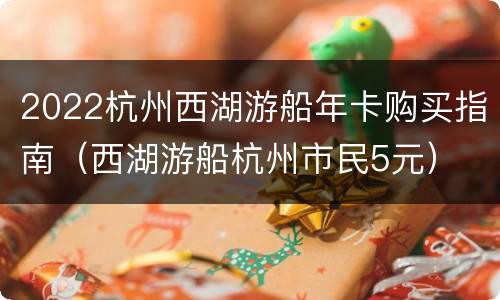 2022杭州西湖游船年卡购买指南（西湖游船杭州市民5元）