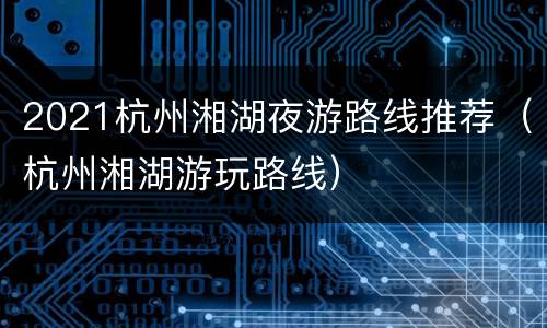 2021杭州湘湖夜游路线推荐（杭州湘湖游玩路线）