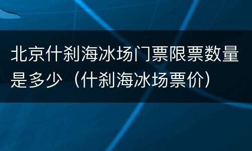 北京什刹海冰场门票限票数量是多少（什刹海冰场票价）