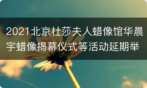 2021北京杜莎夫人蜡像馆华晨宇蜡像揭幕仪式等活动延期举办