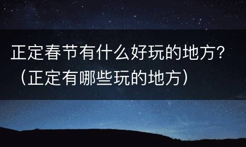 正定春节有什么好玩的地方？（正定有哪些玩的地方）