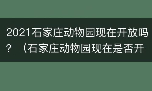 2021石家庄动物园现在开放吗？（石家庄动物园现在是否开放）
