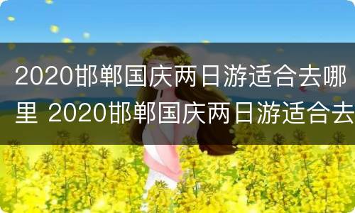 2020邯郸国庆两日游适合去哪里 2020邯郸国庆两日游适合去哪里旅游