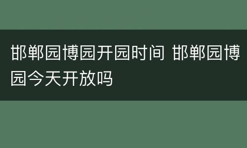 邯郸园博园开园时间 邯郸园博园今天开放吗