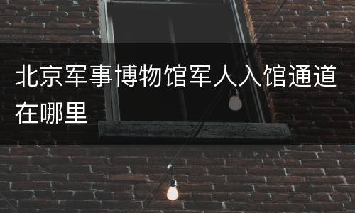北京军事博物馆军人入馆通道在哪里