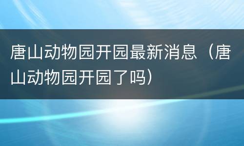 唐山动物园开园最新消息（唐山动物园开园了吗）