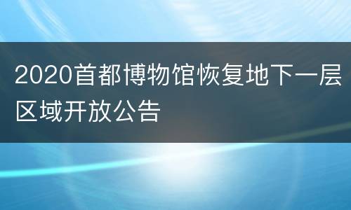 2020首都博物馆恢复地下一层区域开放公告