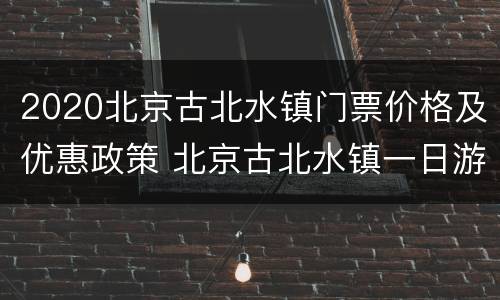 2020北京古北水镇门票价格及优惠政策 北京古北水镇一日游攻略订票