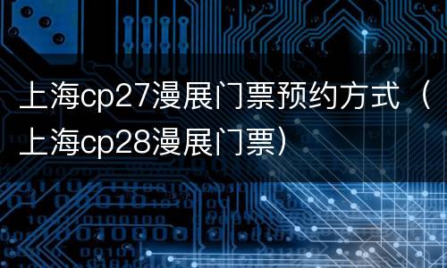 上海cp27漫展门票预约方式（上海cp28漫展门票）