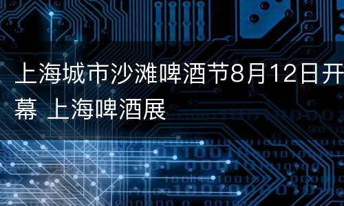 上海城市沙滩啤酒节8月12日开幕 上海啤酒展