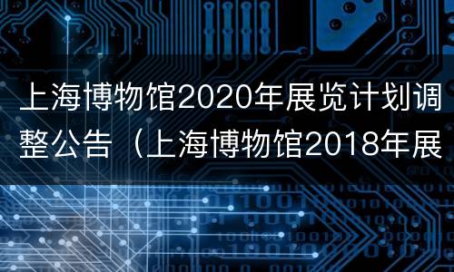 上海博物馆2020年展览计划调整公告（上海博物馆2018年展览）