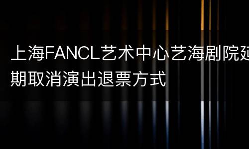 上海FANCL艺术中心艺海剧院延期取消演出退票方式