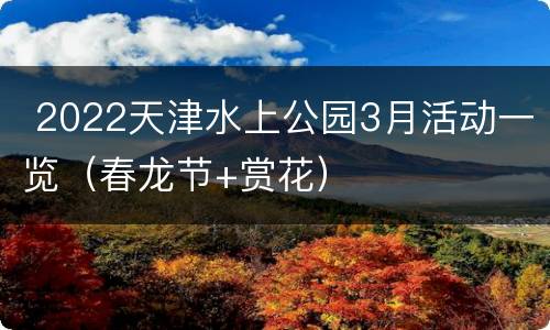  2022天津水上公园3月活动一览（春龙节+赏花）