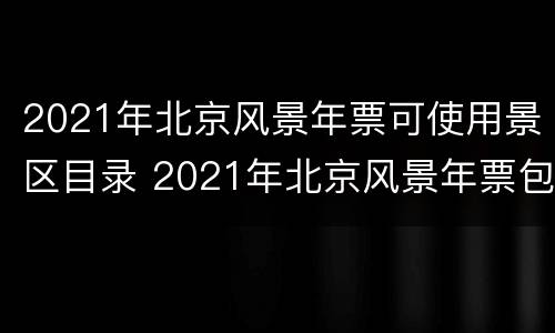 2021年北京风景年票可使用景区目录 2021年北京风景年票包括哪些景点