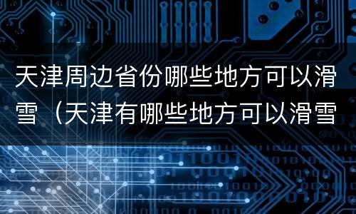 天津周边省份哪些地方可以滑雪（天津有哪些地方可以滑雪）