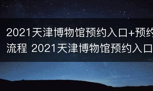 2021天津博物馆预约入口+预约流程 2021天津博物馆预约入口 预约流程图