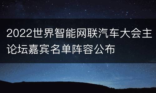2022世界智能网联汽车大会主论坛嘉宾名单阵容公布