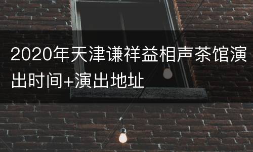2020年天津谦祥益相声茶馆演出时间+演出地址