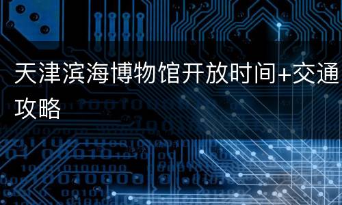 天津滨海博物馆开放时间+交通攻略