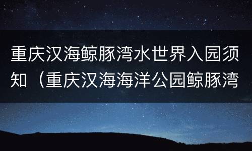 重庆汉海鲸豚湾水世界入园须知（重庆汉海海洋公园鲸豚湾水世界）
