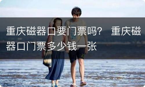 重庆磁器口要门票吗？ 重庆磁器口门票多少钱一张