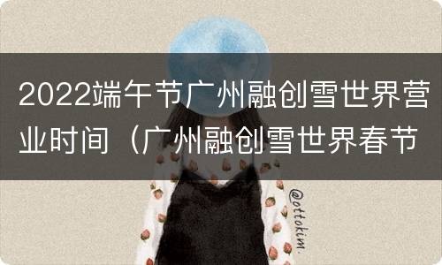 2022端午节广州融创雪世界营业时间（广州融创雪世界春节开吗）