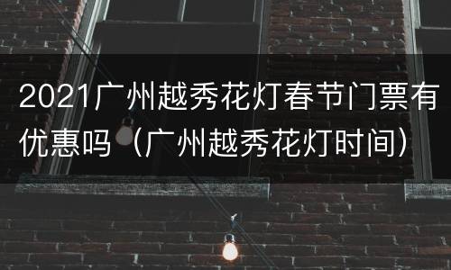 2021广州越秀花灯春节门票有优惠吗（广州越秀花灯时间）