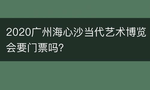 2020广州海心沙当代艺术博览会要门票吗？