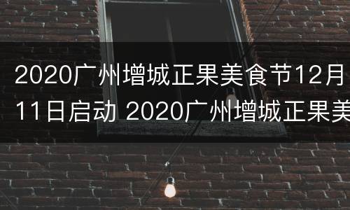 2020广州增城正果美食节12月11日启动 2020广州增城正果美食节12月11日启动活动